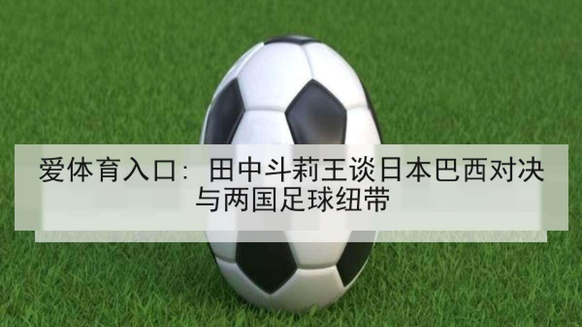 爱体育入口: 田中斗莉王谈日本巴西对决与两国足球纽带