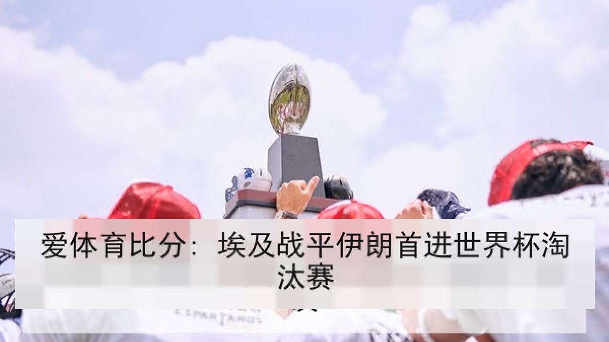 爱体育比分: 埃及战平伊朗首进世界杯淘汰赛