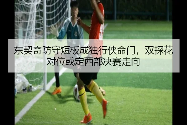 东契奇防守短板成独行侠命门，双探花对位或定西部决赛走向