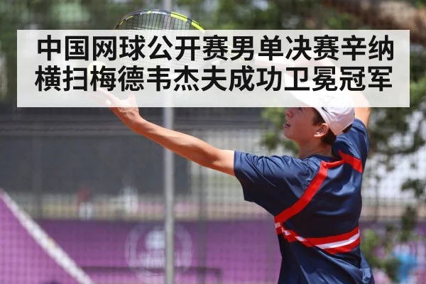 中国网球公开赛男单决赛辛纳横扫梅德韦杰夫成功卫冕冠军