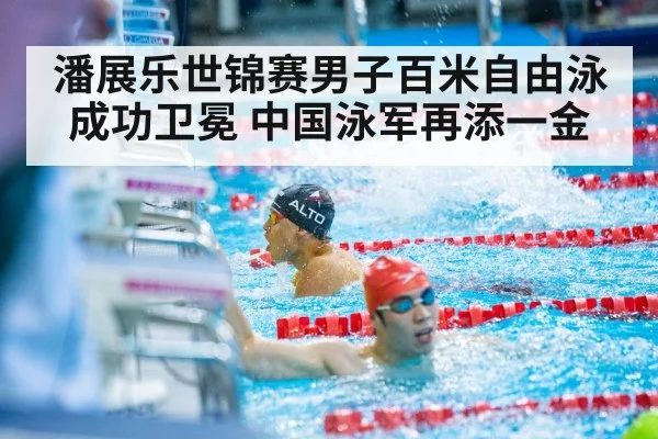 潘展乐世锦赛男子百米自由泳成功卫冕 中国泳军再添一金