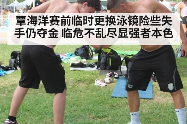 覃海洋赛前临时更换泳镜险些失手仍夺金 临危不乱尽显强者本色