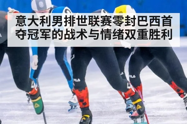 意大利男排世联赛零封巴西首夺冠军的战术与情绪双重胜利